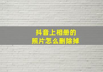 抖音上相册的照片怎么删除掉