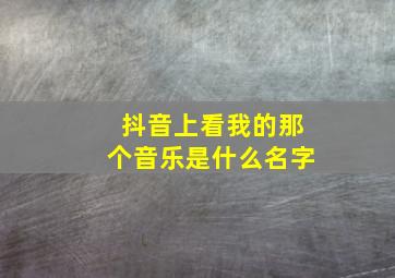 抖音上看我的那个音乐是什么名字