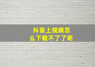 抖音上视频怎么下载不了了呢