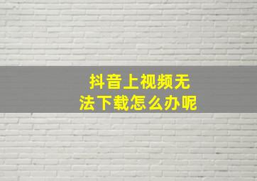 抖音上视频无法下载怎么办呢