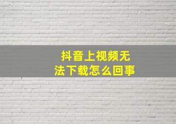 抖音上视频无法下载怎么回事