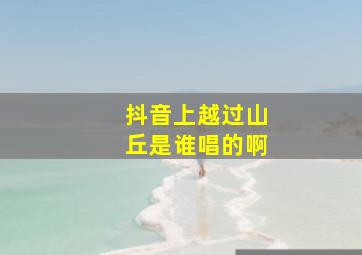 抖音上越过山丘是谁唱的啊