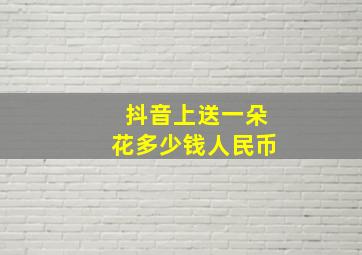 抖音上送一朵花多少钱人民币