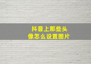 抖音上那些头像怎么设置图片