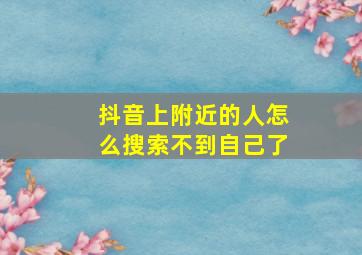 抖音上附近的人怎么搜索不到自己了