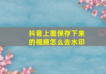 抖音上面保存下来的视频怎么去水印