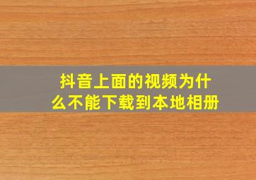 抖音上面的视频为什么不能下载到本地相册