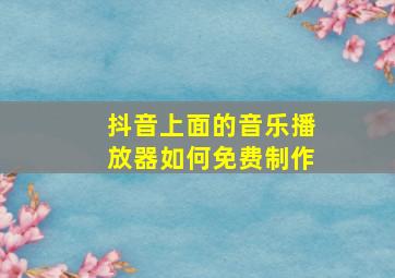 抖音上面的音乐播放器如何免费制作