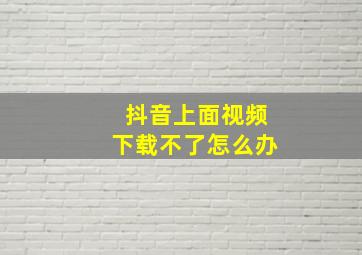 抖音上面视频下载不了怎么办