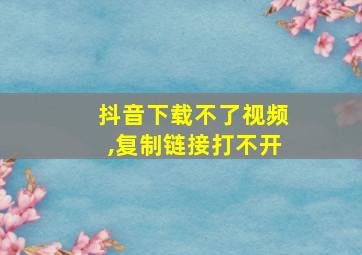 抖音下载不了视频,复制链接打不开