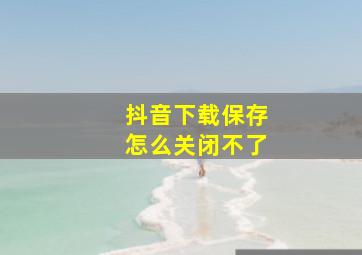 抖音下载保存怎么关闭不了