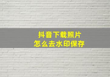 抖音下载照片怎么去水印保存