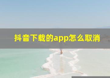 抖音下载的app怎么取消