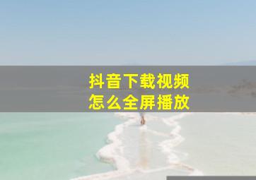 抖音下载视频怎么全屏播放