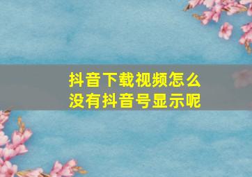 抖音下载视频怎么没有抖音号显示呢