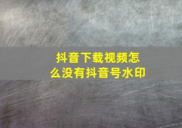 抖音下载视频怎么没有抖音号水印