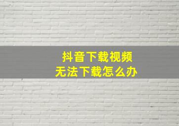 抖音下载视频无法下载怎么办