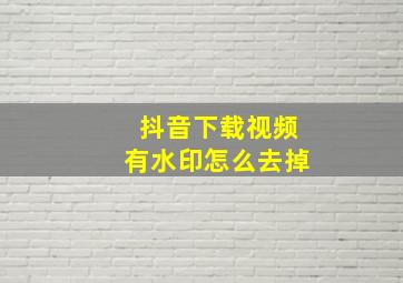 抖音下载视频有水印怎么去掉