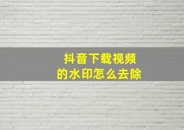 抖音下载视频的水印怎么去除