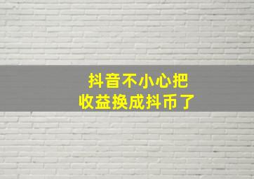 抖音不小心把收益换成抖币了