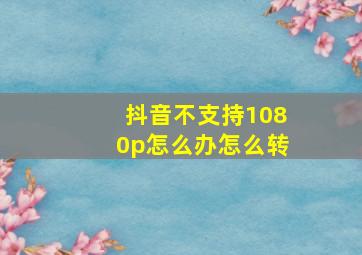 抖音不支持1080p怎么办怎么转