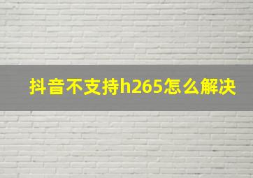 抖音不支持h265怎么解决