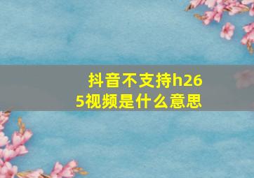 抖音不支持h265视频是什么意思