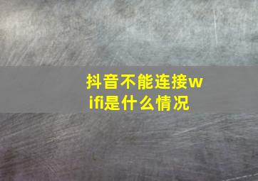 抖音不能连接wifi是什么情况