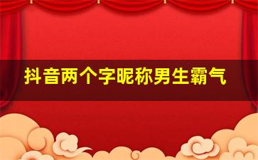 抖音两个字昵称男生霸气