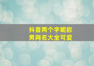 抖音两个字昵称男网名大全可爱