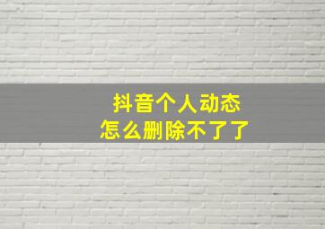 抖音个人动态怎么删除不了了