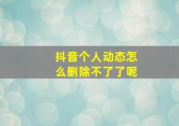 抖音个人动态怎么删除不了了呢