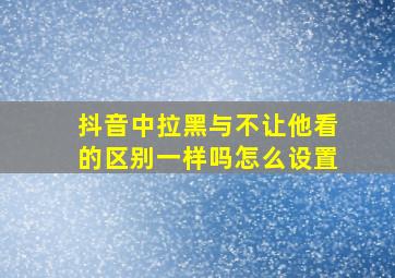 抖音中拉黑与不让他看的区别一样吗怎么设置