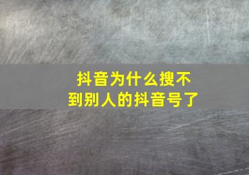 抖音为什么搜不到别人的抖音号了