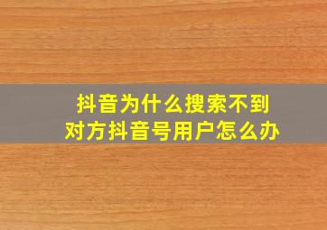 抖音为什么搜索不到对方抖音号用户怎么办