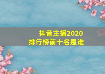 抖音主播2020排行榜前十名是谁