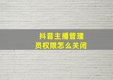 抖音主播管理员权限怎么关闭