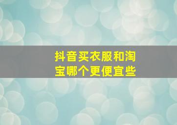 抖音买衣服和淘宝哪个更便宜些