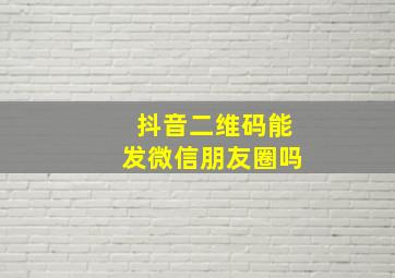 抖音二维码能发微信朋友圈吗