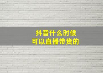 抖音什么时候可以直播带货的