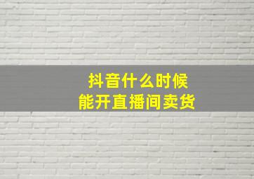 抖音什么时候能开直播间卖货