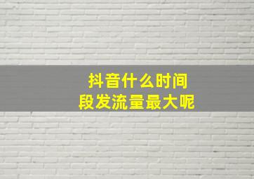 抖音什么时间段发流量最大呢