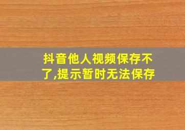 抖音他人视频保存不了,提示暂时无法保存