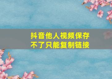 抖音他人视频保存不了只能复制链接