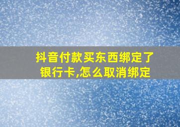 抖音付款买东西绑定了银行卡,怎么取消绑定