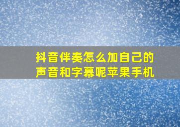 抖音伴奏怎么加自己的声音和字幕呢苹果手机