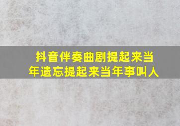 抖音伴奏曲剧提起来当年遗忘提起来当年事叫人