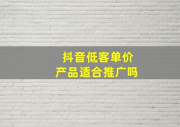 抖音低客单价产品适合推广吗