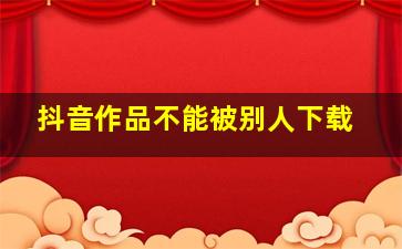 抖音作品不能被别人下载