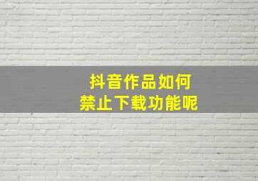 抖音作品如何禁止下载功能呢